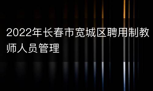 2022年长春市宽城区聘用制教师人员管理