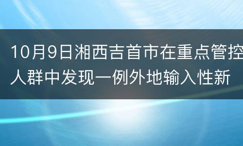10月9日湘西吉首市在重点管控人群中发现一例外地输入性新冠肺炎阳性感染者