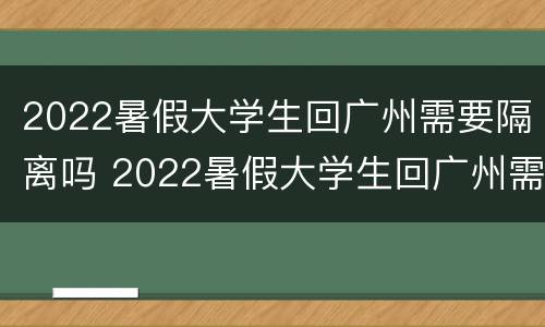 2022暑假大学生回广州需要隔离吗 2022暑假大学生回广州需要隔离吗现在