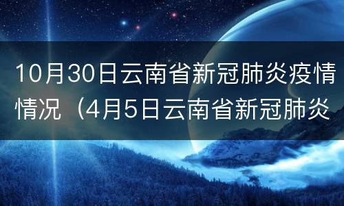 10月30日云南省新冠肺炎疫情情况（4月5日云南省新冠肺炎疫情情况）
