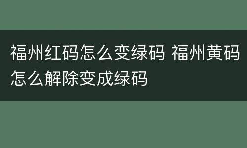 福州红码怎么变绿码 福州黄码怎么解除变成绿码