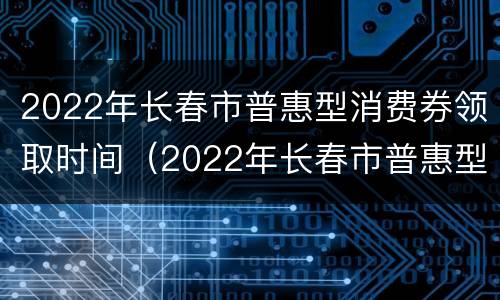 2022年长春市普惠型消费券领取时间（2022年长春市普惠型消费券领取时间）