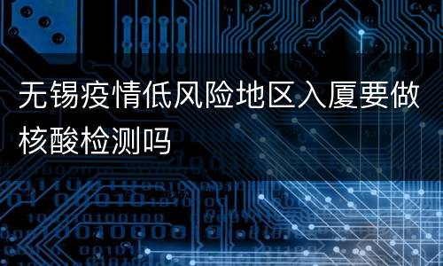 无锡疫情低风险地区入厦要做核酸检测吗