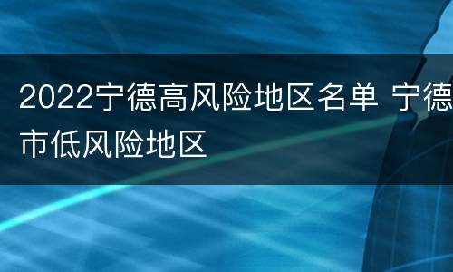 2022宁德高风险地区名单 宁德市低风险地区