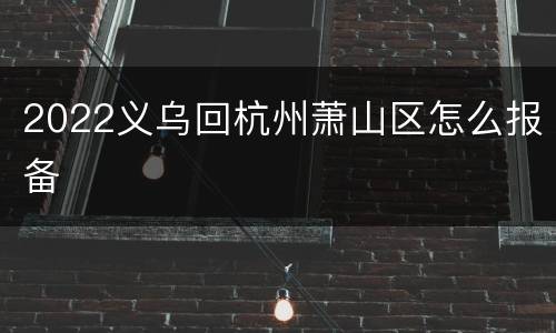 2022义乌回杭州萧山区怎么报备