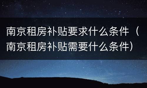 南京租房补贴要求什么条件（南京租房补贴需要什么条件）