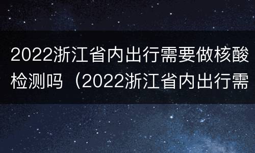 2022浙江省内出行需要做核酸检测吗（2022浙江省内出行需要做核酸检测吗）