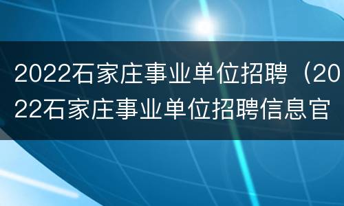 2022石家庄事业单位招聘（2022石家庄事业单位招聘信息官网）