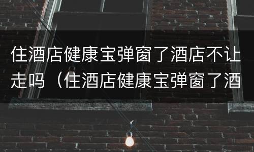 住酒店健康宝弹窗了酒店不让走吗（住酒店健康宝弹窗了酒店不让走吗怎么投诉）