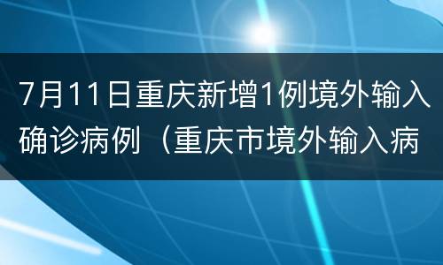 7月11日重庆新增1例境外输入确诊病例（重庆市境外输入病例）