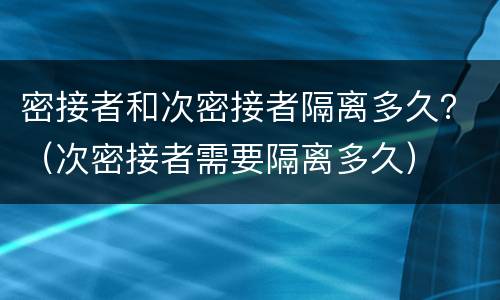 密接者和次密接者隔离多久？（次密接者需要隔离多久）