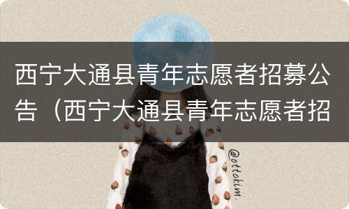 西宁大通县青年志愿者招募公告（西宁大通县青年志愿者招募公告最新）