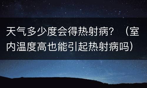 天气多少度会得热射病？（室内温度高也能引起热射病吗）