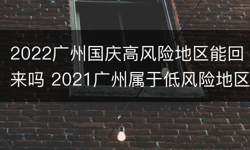 2022广州国庆高风险地区能回来吗 2021广州属于低风险地区吗