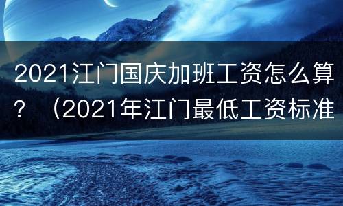 2021江门国庆加班工资怎么算？（2021年江门最低工资标准）