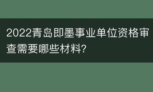 2022青岛即墨事业单位资格审查需要哪些材料？
