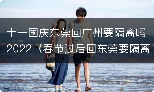 十一国庆东莞回广州要隔离吗2022（春节过后回东莞要隔离吗）
