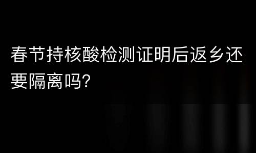 春节持核酸检测证明后返乡还要隔离吗？