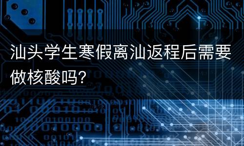 汕头学生寒假离汕返程后需要做核酸吗？