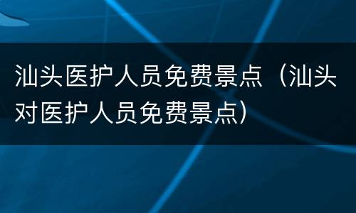汕头医护人员免费景点（汕头对医护人员免费景点）