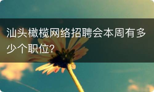 汕头橄榄网络招聘会本周有多少个职位？