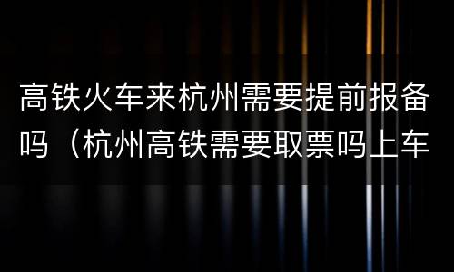 高铁火车来杭州需要提前报备吗（杭州高铁需要取票吗上车吗?）