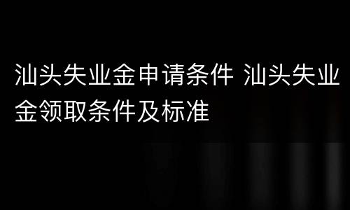 汕头失业金申请条件 汕头失业金领取条件及标准
