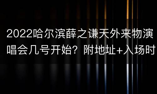 2022哈尔滨薛之谦天外来物演唱会几号开始？附地址+入场时间