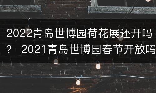 2022青岛世博园荷花展还开吗？ 2021青岛世博园春节开放吗