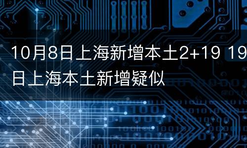 10月8日上海新增本土2+19 19日上海本土新增疑似