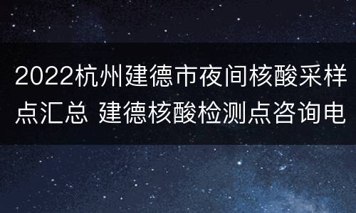 2022杭州建德市夜间核酸采样点汇总 建德核酸检测点咨询电话