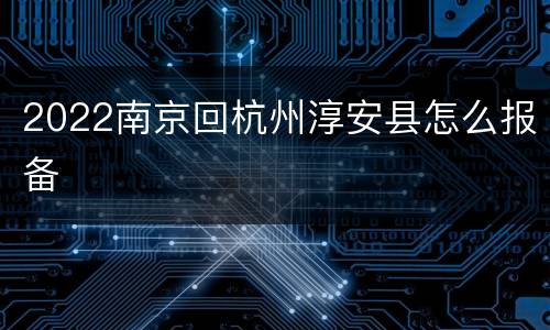 2022南京回杭州淳安县怎么报备