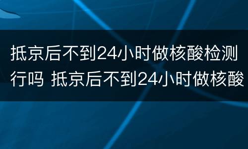抵京后不到24小时做核酸检测行吗 抵京后不到24小时做核酸检测行吗