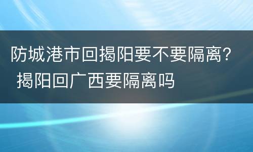 防城港市回揭阳要不要隔离？ 揭阳回广西要隔离吗