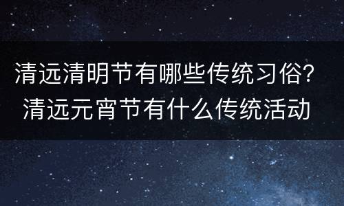 清远清明节有哪些传统习俗？ 清远元宵节有什么传统活动