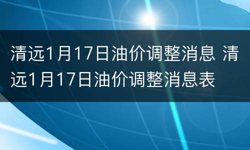 清远1月17日油价调整消息 清远1月17日油价调整消息表
