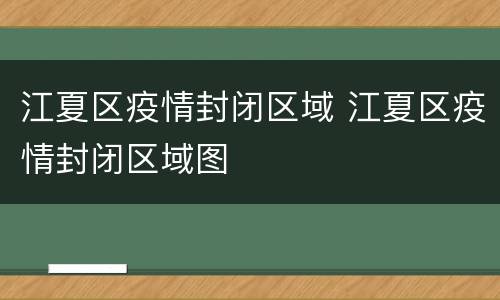 江夏区疫情封闭区域 江夏区疫情封闭区域图