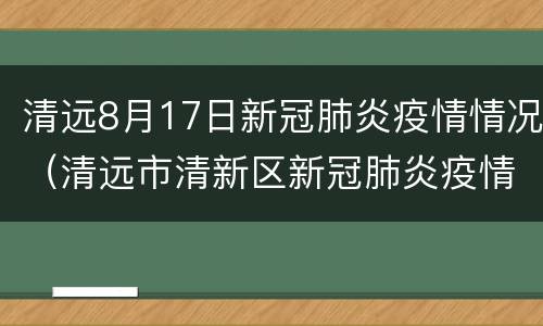 清远8月17日新冠肺炎疫情情况（清远市清新区新冠肺炎疫情防控指挥部办公室）