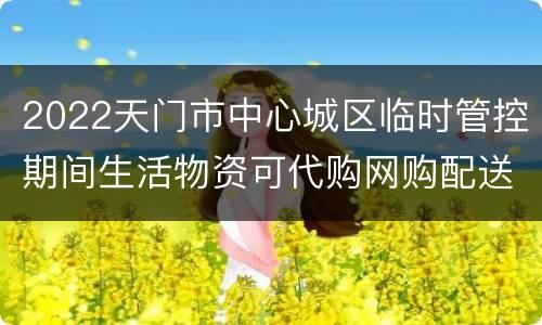 2022天门市中心城区临时管控期间生活物资可代购网购配送