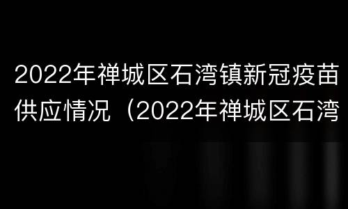 2022年禅城区石湾镇新冠疫苗供应情况（2022年禅城区石湾镇新冠疫苗供应情况表）