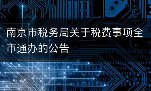 南京市税务局关于税费事项全市通办的公告