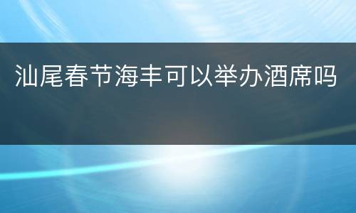 汕尾春节海丰可以举办酒席吗