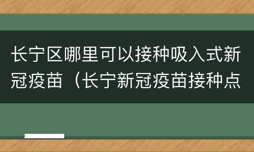 长宁区哪里可以接种吸入式新冠疫苗（长宁新冠疫苗接种点）