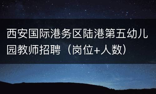 西安国际港务区陆港第五幼儿园教师招聘（岗位+人数）