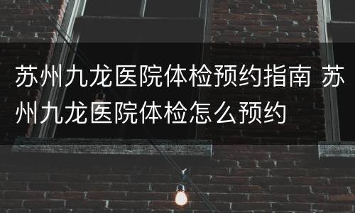 苏州九龙医院体检预约指南 苏州九龙医院体检怎么预约