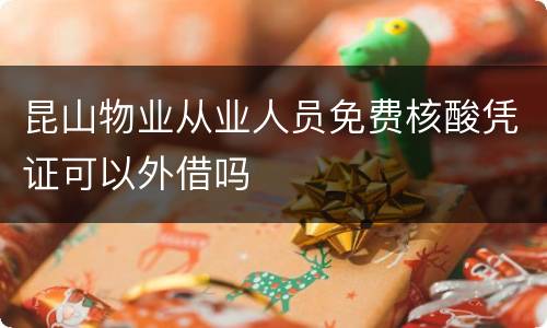 昆山物业从业人员免费核酸凭证可以外借吗