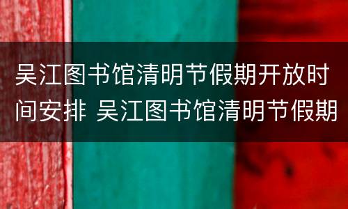 吴江图书馆清明节假期开放时间安排 吴江图书馆清明节假期开放时间安排最新