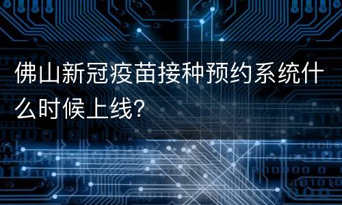 佛山新冠疫苗接种预约系统什么时候上线？