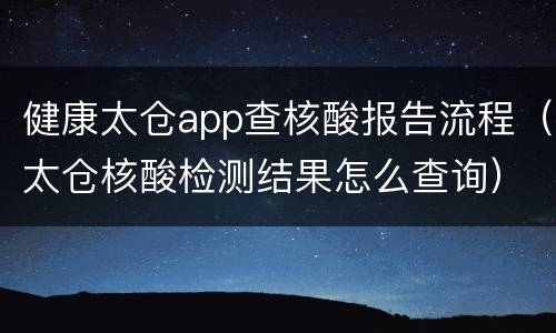 健康太仓app查核酸报告流程（太仓核酸检测结果怎么查询）