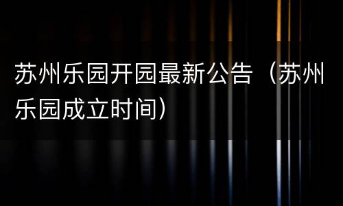 苏州乐园开园最新公告（苏州乐园成立时间）